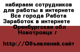 набираем сотрудников для работы в интернете - Все города Работа » Заработок в интернете   . Оренбургская обл.,Новотроицк г.